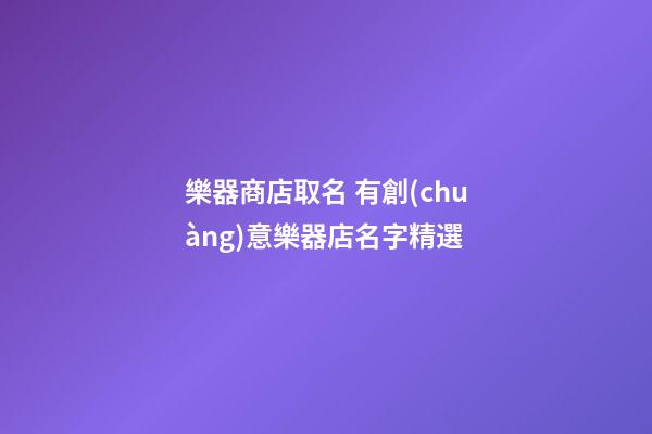樂器商店取名 有創(chuàng)意樂器店名字精選-第1張-店鋪起名-玄機派